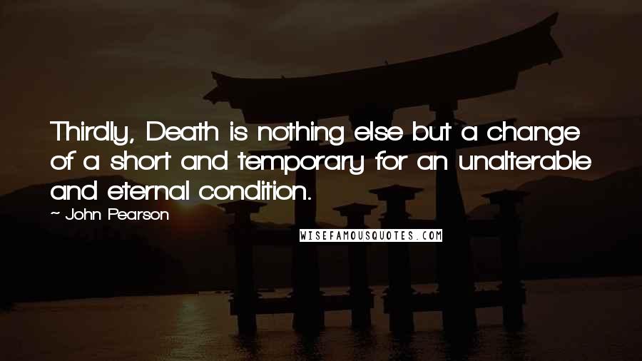 John Pearson Quotes: Thirdly, Death is nothing else but a change of a short and temporary for an unalterable and eternal condition.