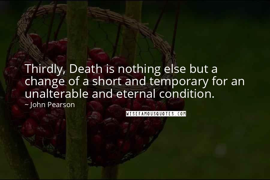 John Pearson Quotes: Thirdly, Death is nothing else but a change of a short and temporary for an unalterable and eternal condition.