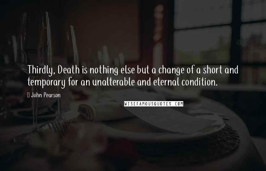 John Pearson Quotes: Thirdly, Death is nothing else but a change of a short and temporary for an unalterable and eternal condition.