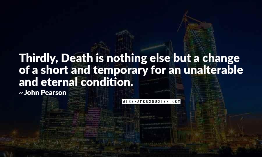 John Pearson Quotes: Thirdly, Death is nothing else but a change of a short and temporary for an unalterable and eternal condition.