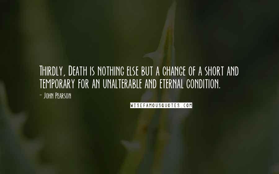 John Pearson Quotes: Thirdly, Death is nothing else but a change of a short and temporary for an unalterable and eternal condition.