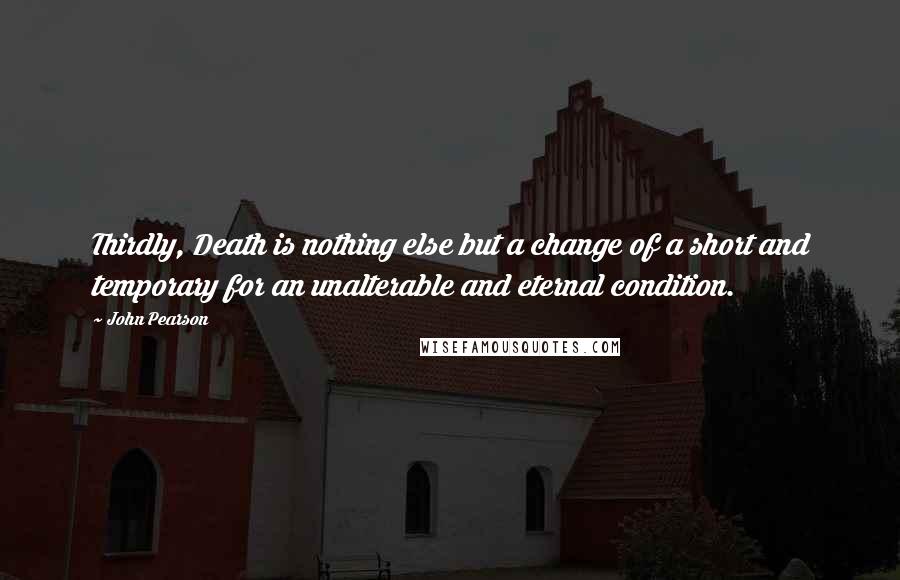 John Pearson Quotes: Thirdly, Death is nothing else but a change of a short and temporary for an unalterable and eternal condition.