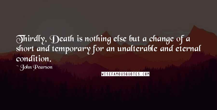 John Pearson Quotes: Thirdly, Death is nothing else but a change of a short and temporary for an unalterable and eternal condition.