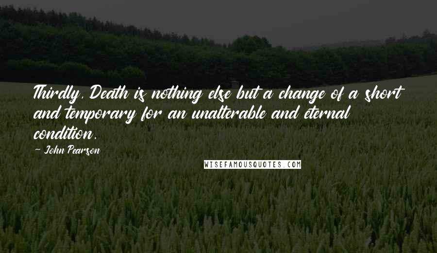 John Pearson Quotes: Thirdly, Death is nothing else but a change of a short and temporary for an unalterable and eternal condition.