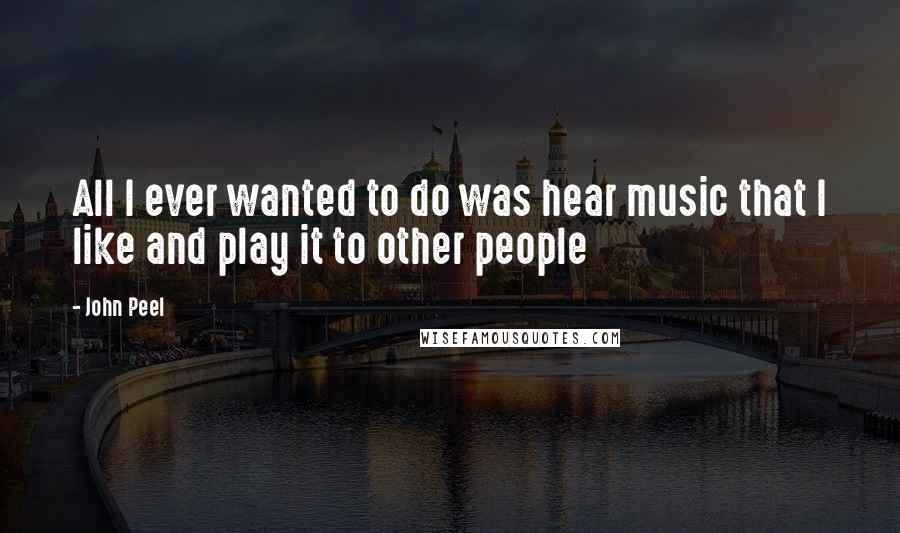 John Peel Quotes: All I ever wanted to do was hear music that I like and play it to other people