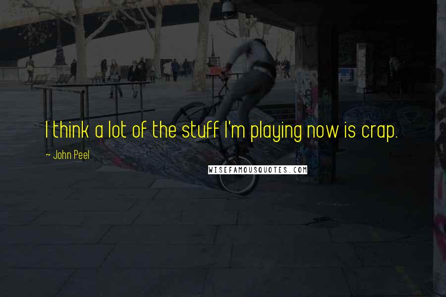 John Peel Quotes: I think a lot of the stuff I'm playing now is crap.