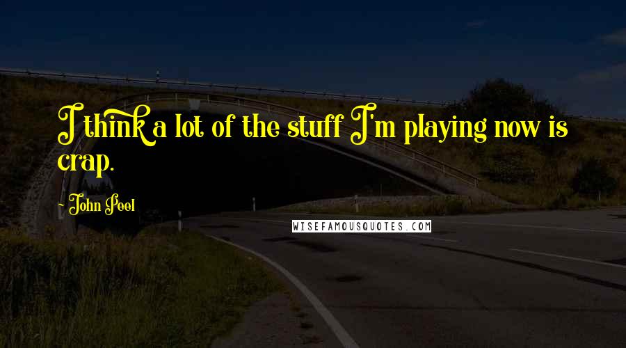 John Peel Quotes: I think a lot of the stuff I'm playing now is crap.