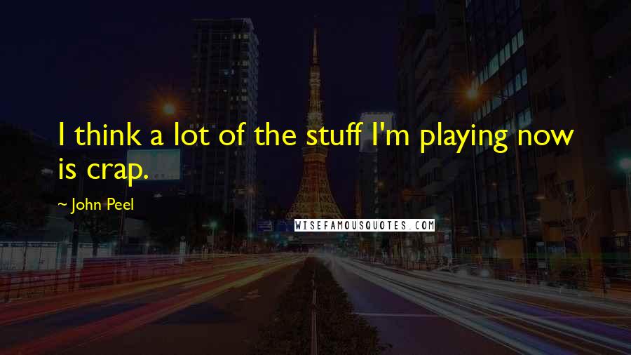 John Peel Quotes: I think a lot of the stuff I'm playing now is crap.