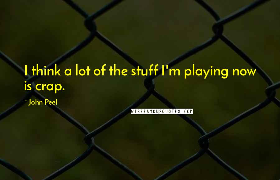 John Peel Quotes: I think a lot of the stuff I'm playing now is crap.