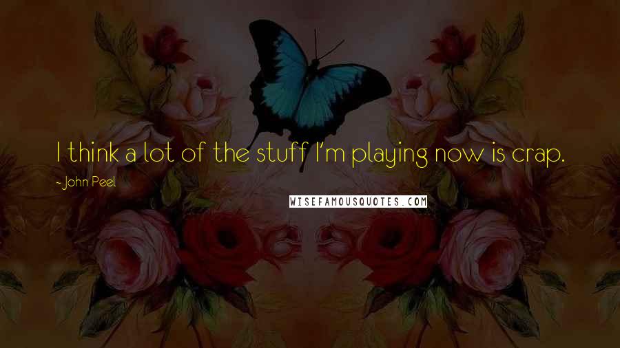 John Peel Quotes: I think a lot of the stuff I'm playing now is crap.