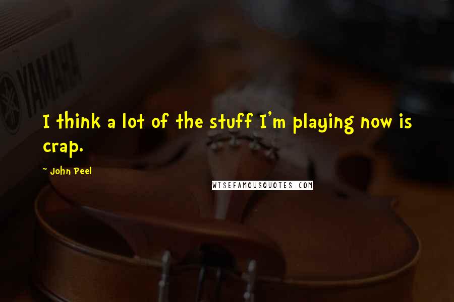 John Peel Quotes: I think a lot of the stuff I'm playing now is crap.