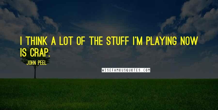John Peel Quotes: I think a lot of the stuff I'm playing now is crap.