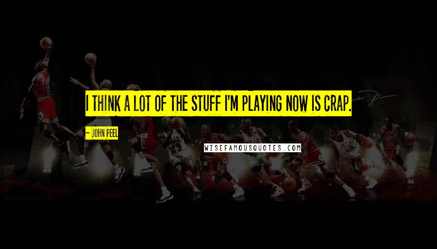 John Peel Quotes: I think a lot of the stuff I'm playing now is crap.