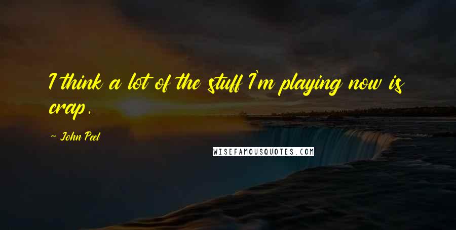 John Peel Quotes: I think a lot of the stuff I'm playing now is crap.