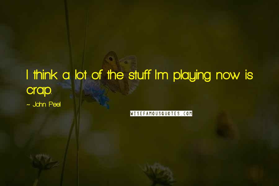 John Peel Quotes: I think a lot of the stuff I'm playing now is crap.