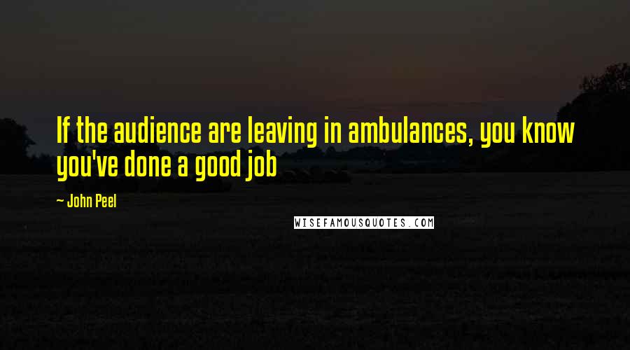 John Peel Quotes: If the audience are leaving in ambulances, you know you've done a good job