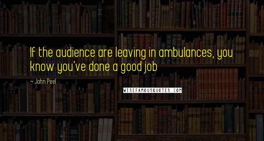 John Peel Quotes: If the audience are leaving in ambulances, you know you've done a good job