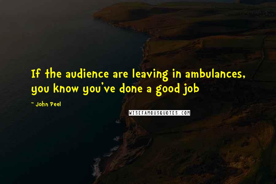 John Peel Quotes: If the audience are leaving in ambulances, you know you've done a good job