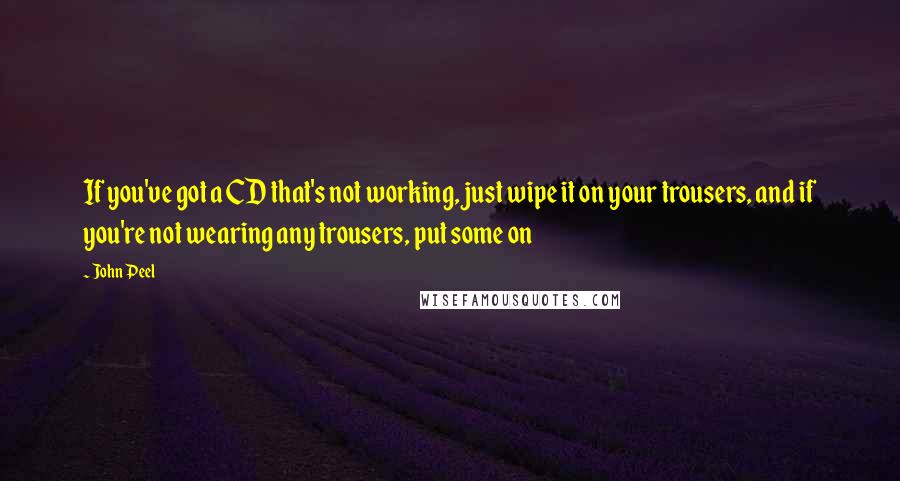 John Peel Quotes: If you've got a CD that's not working, just wipe it on your trousers, and if you're not wearing any trousers, put some on