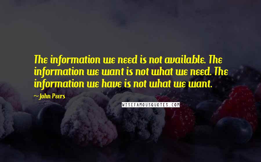 John Peers Quotes: The information we need is not available. The information we want is not what we need. The information we have is not what we want.