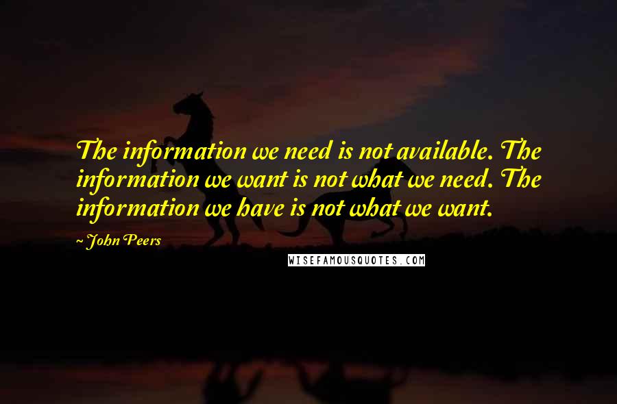 John Peers Quotes: The information we need is not available. The information we want is not what we need. The information we have is not what we want.