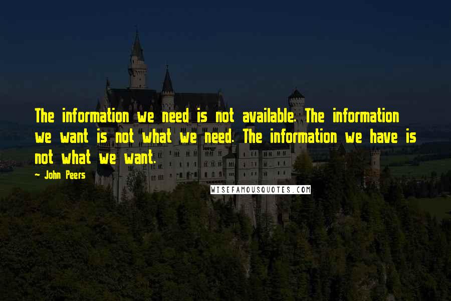 John Peers Quotes: The information we need is not available. The information we want is not what we need. The information we have is not what we want.