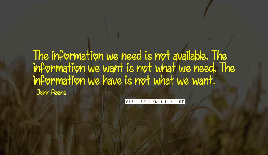 John Peers Quotes: The information we need is not available. The information we want is not what we need. The information we have is not what we want.