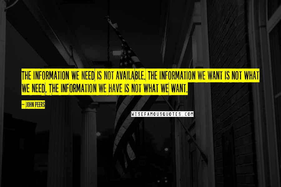 John Peers Quotes: The information we need is not available. The information we want is not what we need. The information we have is not what we want.