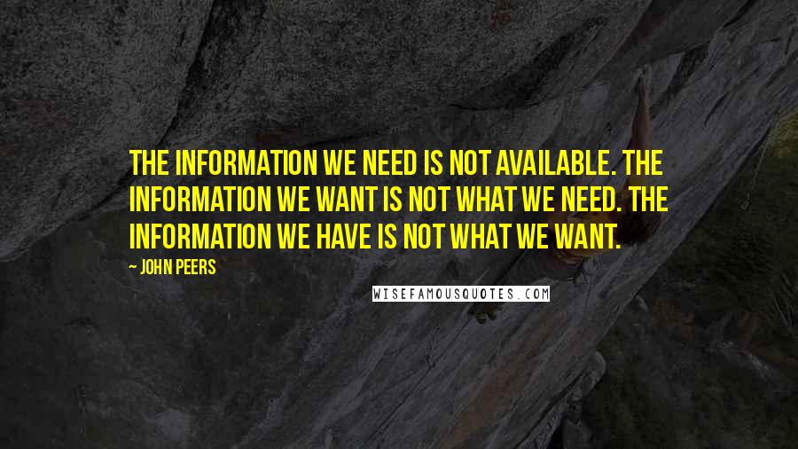 John Peers Quotes: The information we need is not available. The information we want is not what we need. The information we have is not what we want.