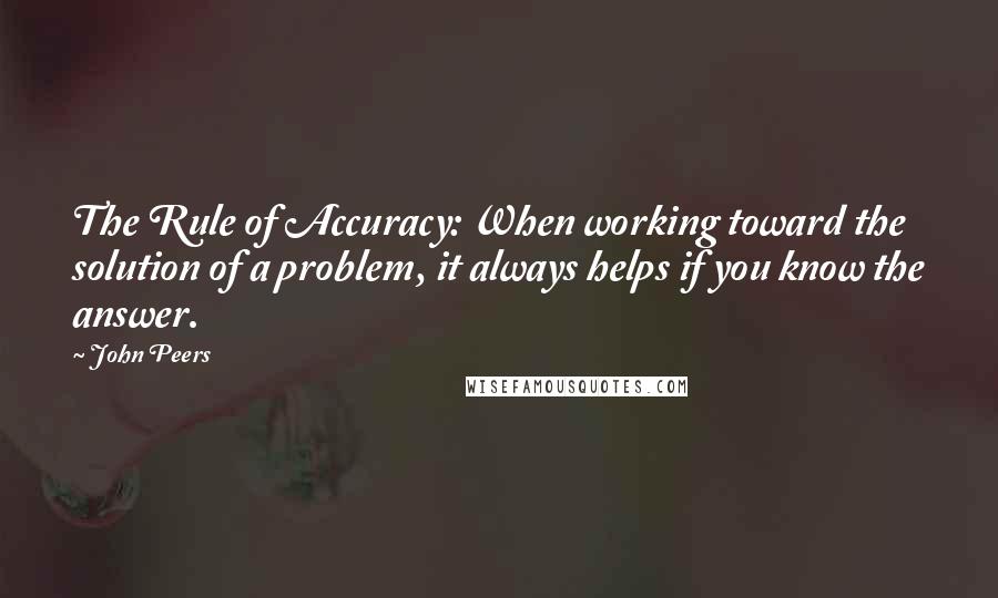 John Peers Quotes: The Rule of Accuracy: When working toward the solution of a problem, it always helps if you know the answer.