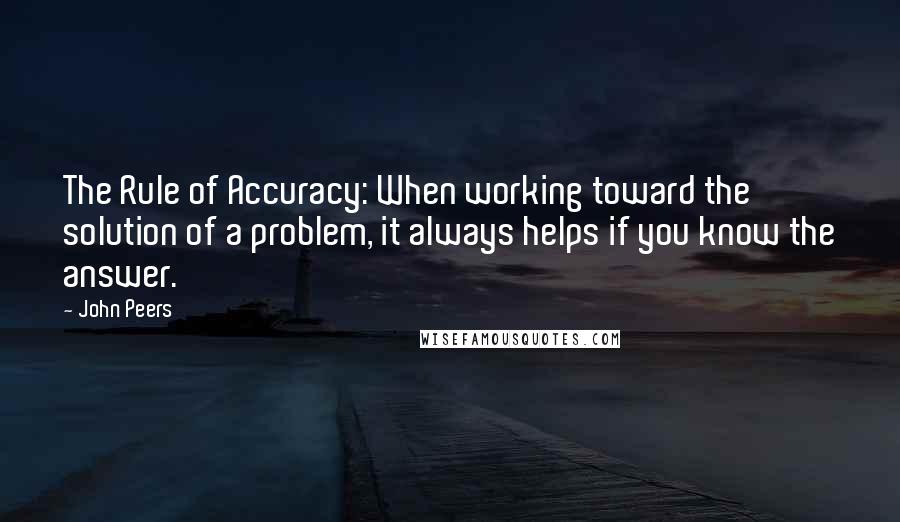 John Peers Quotes: The Rule of Accuracy: When working toward the solution of a problem, it always helps if you know the answer.