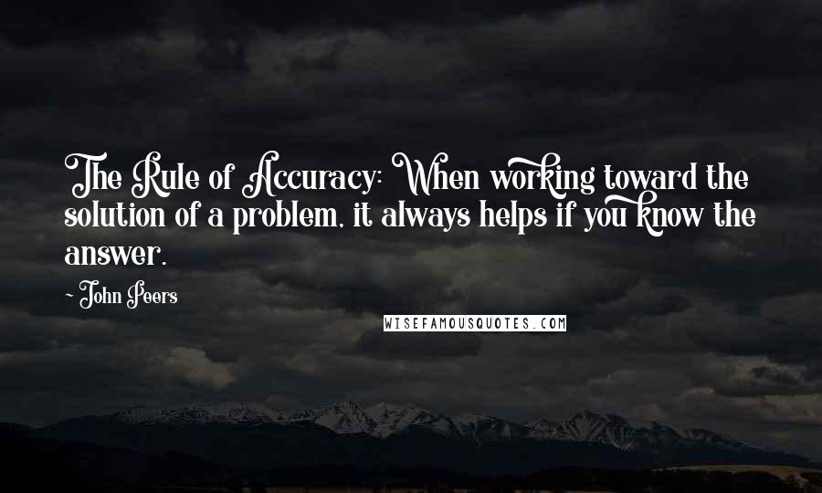 John Peers Quotes: The Rule of Accuracy: When working toward the solution of a problem, it always helps if you know the answer.