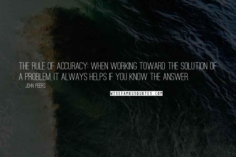 John Peers Quotes: The Rule of Accuracy: When working toward the solution of a problem, it always helps if you know the answer.