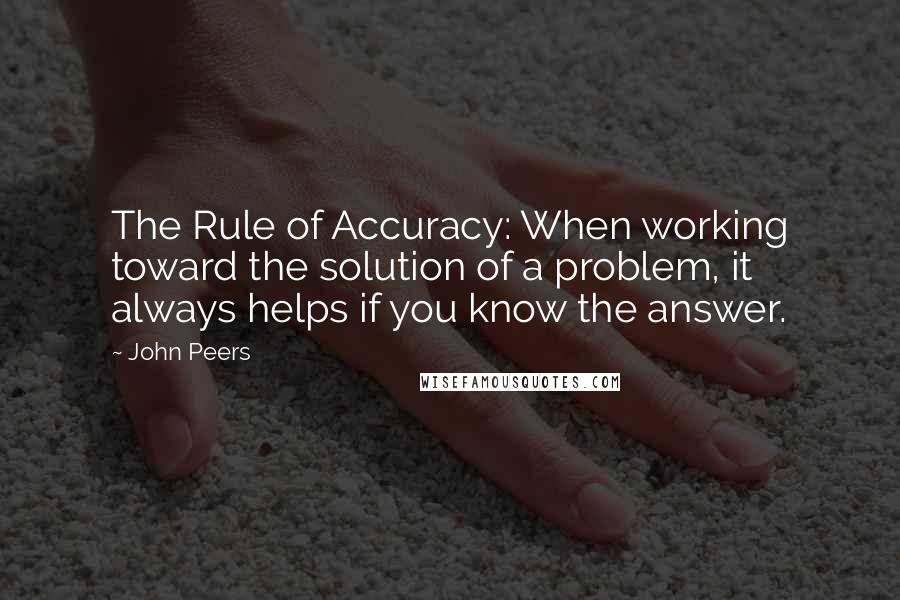 John Peers Quotes: The Rule of Accuracy: When working toward the solution of a problem, it always helps if you know the answer.