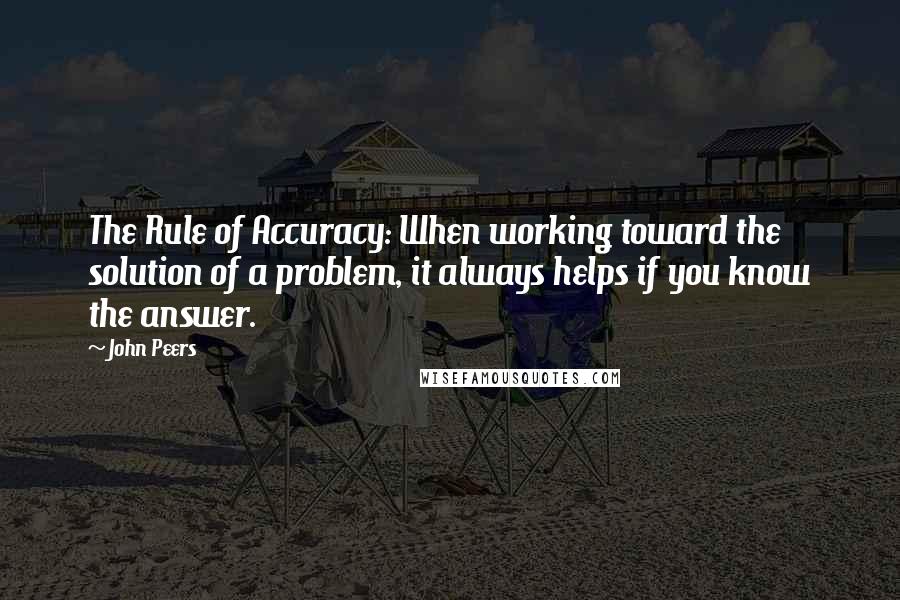 John Peers Quotes: The Rule of Accuracy: When working toward the solution of a problem, it always helps if you know the answer.