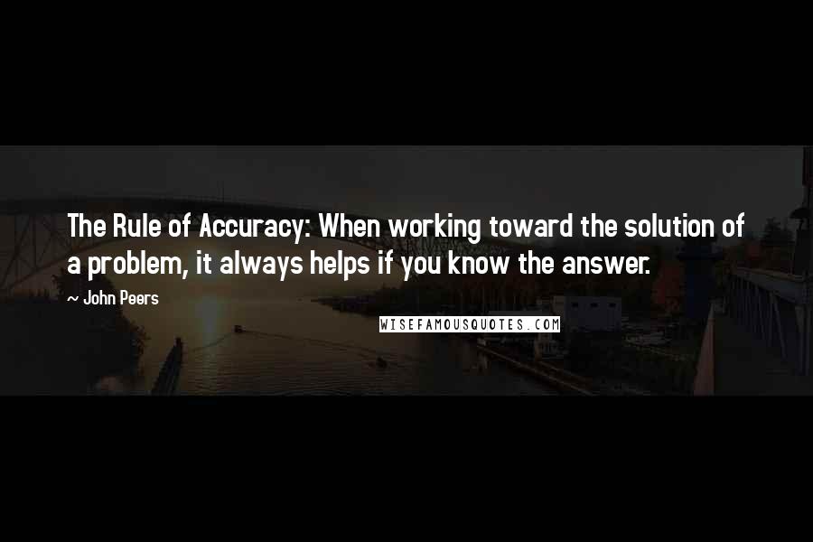 John Peers Quotes: The Rule of Accuracy: When working toward the solution of a problem, it always helps if you know the answer.