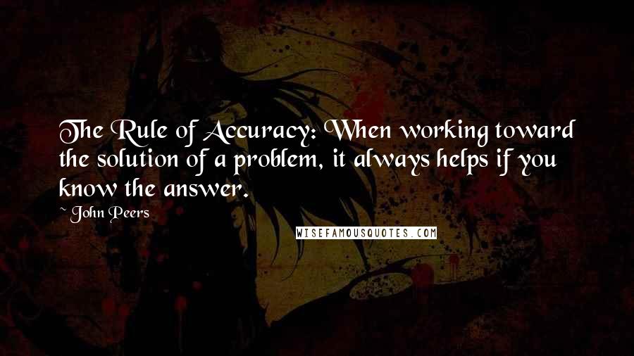 John Peers Quotes: The Rule of Accuracy: When working toward the solution of a problem, it always helps if you know the answer.