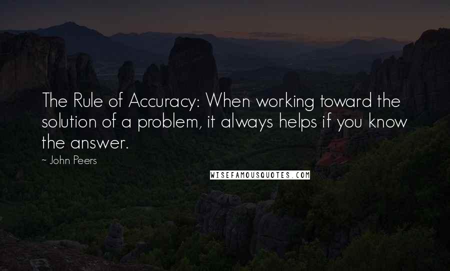 John Peers Quotes: The Rule of Accuracy: When working toward the solution of a problem, it always helps if you know the answer.