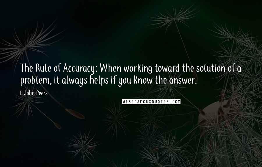 John Peers Quotes: The Rule of Accuracy: When working toward the solution of a problem, it always helps if you know the answer.