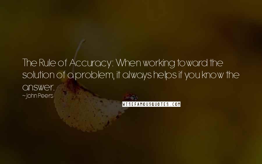 John Peers Quotes: The Rule of Accuracy: When working toward the solution of a problem, it always helps if you know the answer.