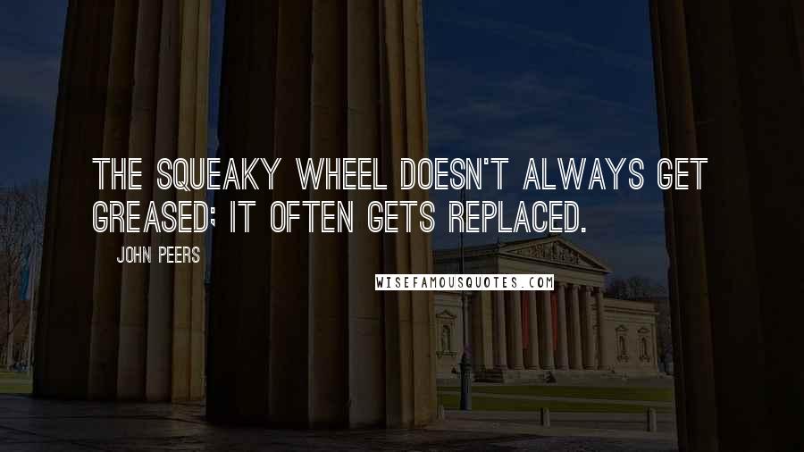 John Peers Quotes: The squeaky wheel doesn't always get greased; it often gets replaced.