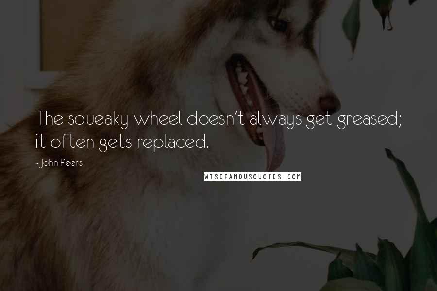 John Peers Quotes: The squeaky wheel doesn't always get greased; it often gets replaced.
