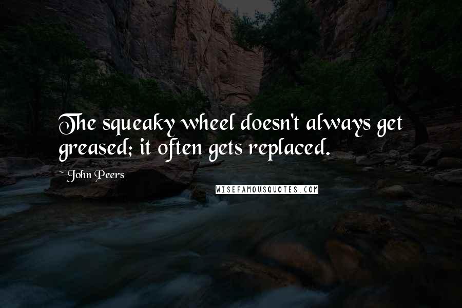 John Peers Quotes: The squeaky wheel doesn't always get greased; it often gets replaced.