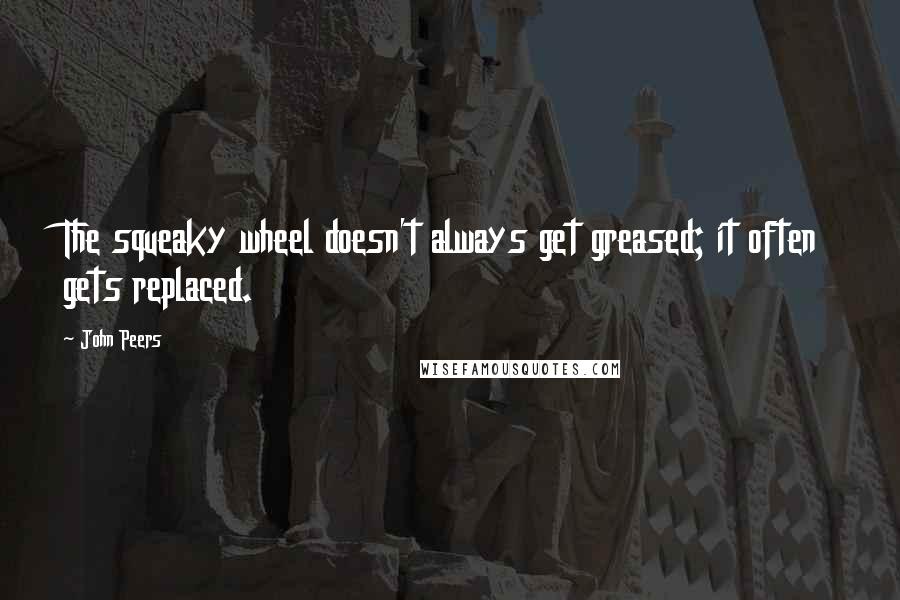 John Peers Quotes: The squeaky wheel doesn't always get greased; it often gets replaced.