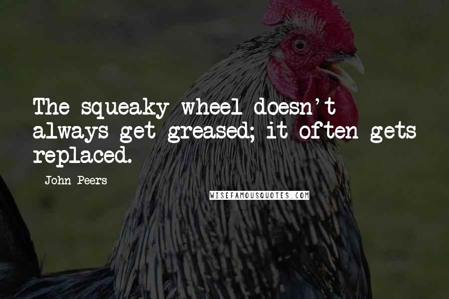 John Peers Quotes: The squeaky wheel doesn't always get greased; it often gets replaced.