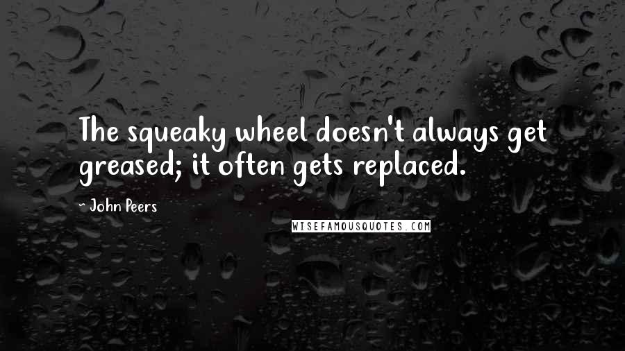 John Peers Quotes: The squeaky wheel doesn't always get greased; it often gets replaced.