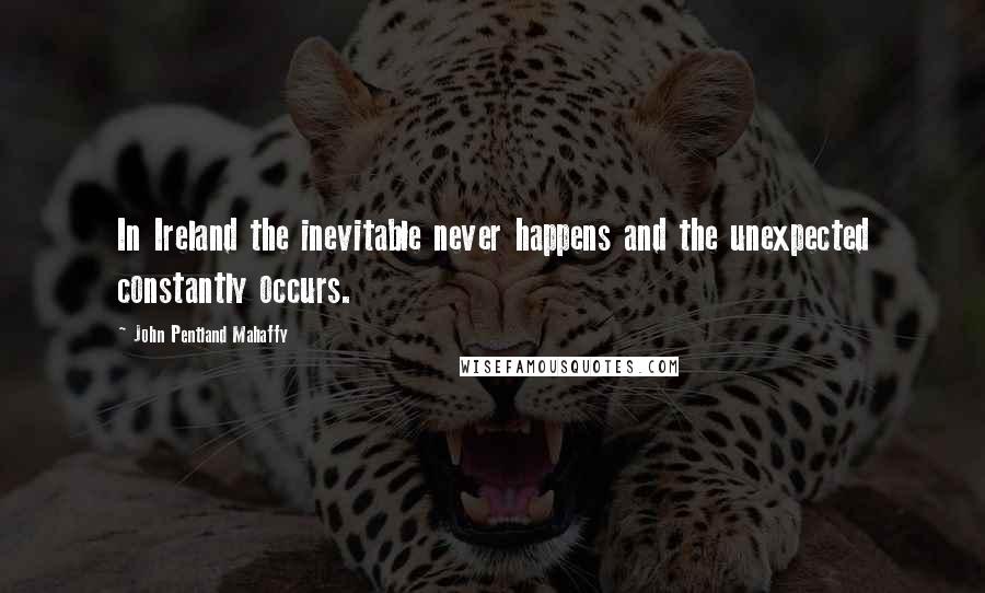John Pentland Mahaffy Quotes: In Ireland the inevitable never happens and the unexpected constantly occurs.