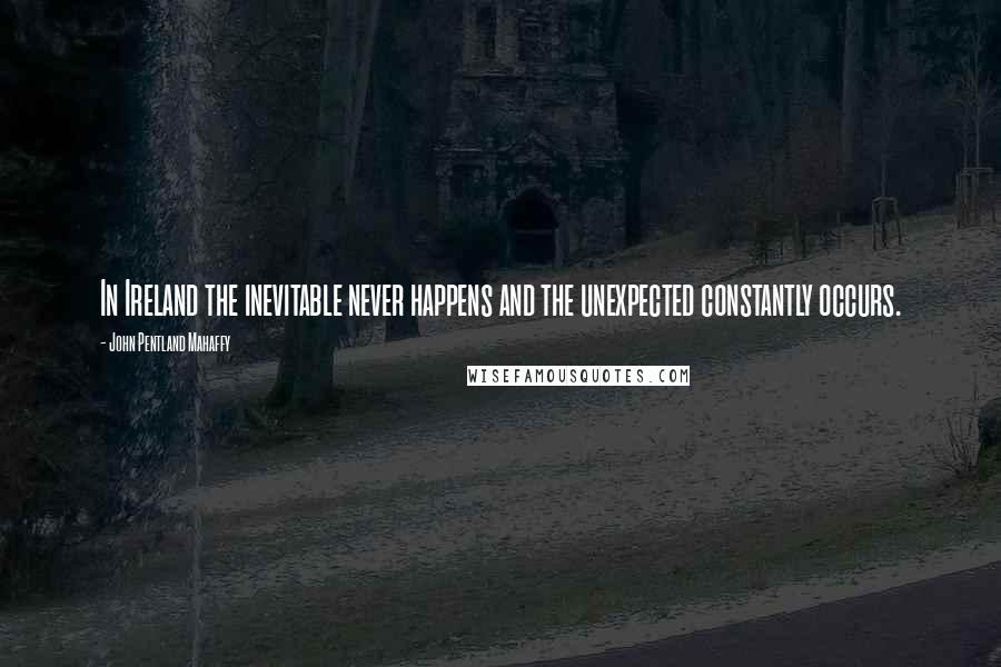 John Pentland Mahaffy Quotes: In Ireland the inevitable never happens and the unexpected constantly occurs.