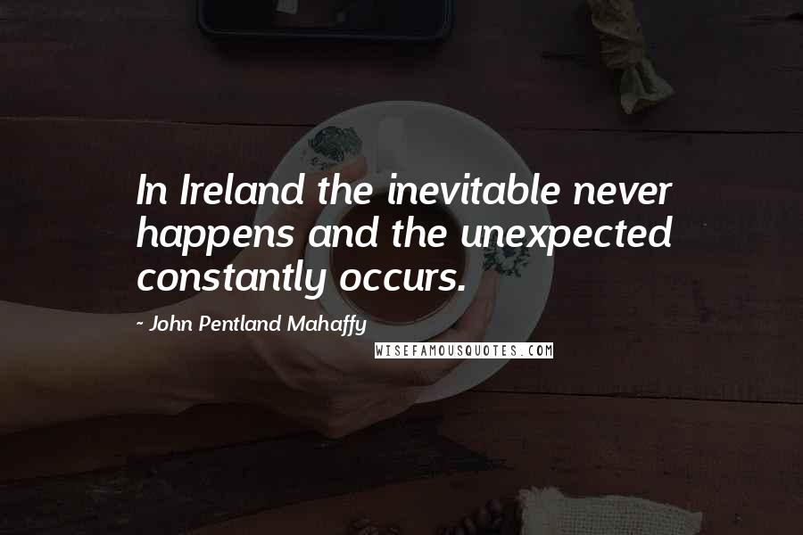 John Pentland Mahaffy Quotes: In Ireland the inevitable never happens and the unexpected constantly occurs.