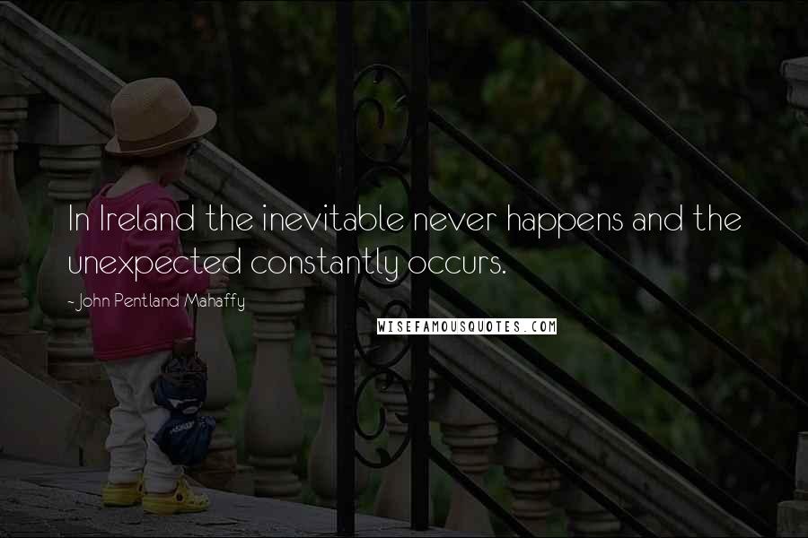 John Pentland Mahaffy Quotes: In Ireland the inevitable never happens and the unexpected constantly occurs.